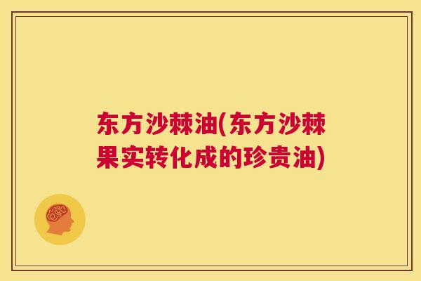 东方沙棘油(东方沙棘果实转化成的珍贵油)