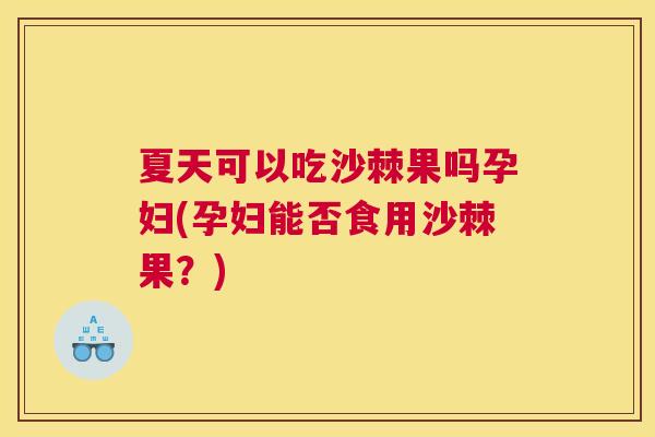 夏天可以吃沙棘果吗孕妇(孕妇能否食用沙棘果？)