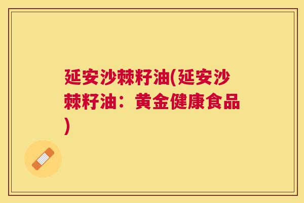 延安沙棘籽油(延安沙棘籽油：黄金健康食品)