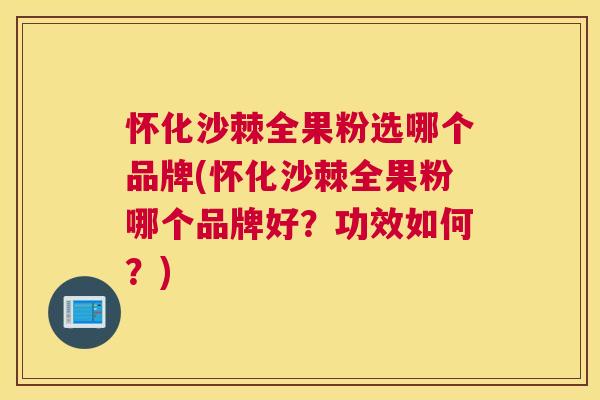 怀化沙棘全果粉选哪个品牌(怀化沙棘全果粉哪个品牌好?功效如何?)