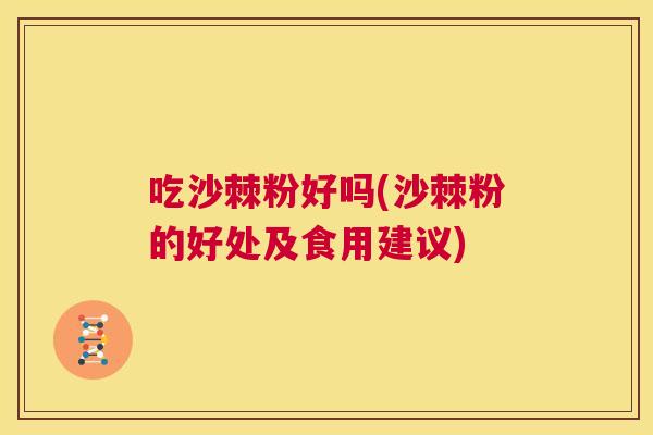 吃沙棘粉好吗(沙棘粉的好处及食用建议)