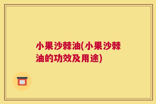 小果沙棘油(小果沙棘油的功效及用途)