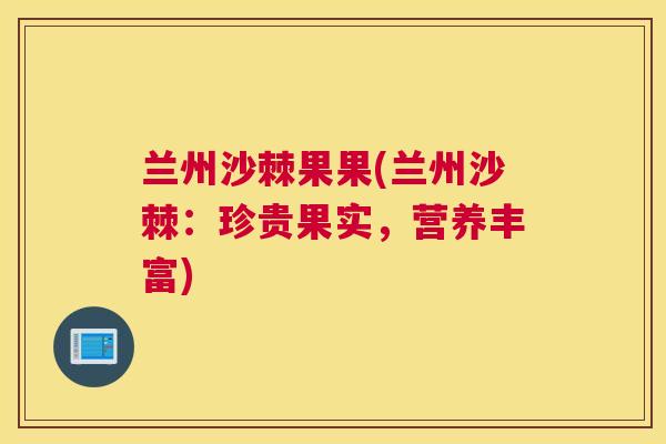 兰州沙棘果果(兰州沙棘:珍贵果实,营养丰富)