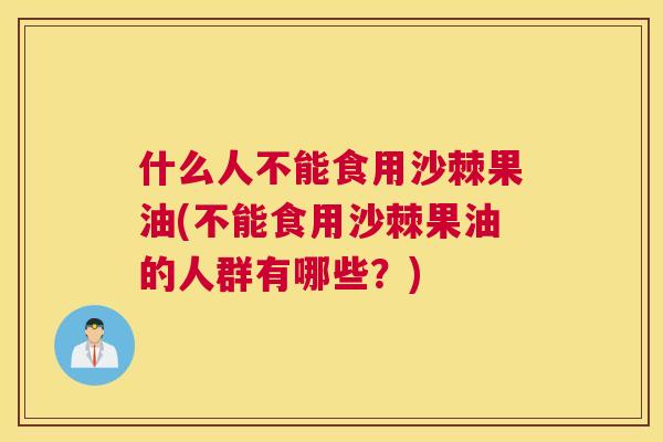 什么人不能食用沙棘果油(不能食用沙棘果油的人群有哪些？)