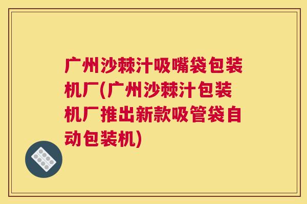广州沙棘汁吸嘴袋包装机厂(广州沙棘汁包装机厂推出新款吸管袋自动包装机)
