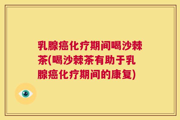 乳腺癌化疗期间喝沙棘茶(喝沙棘茶有助于乳腺癌化疗期间的康复)