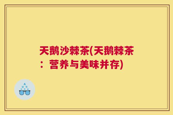 天鹅沙棘茶(天鹅棘茶:营养与美味并存)