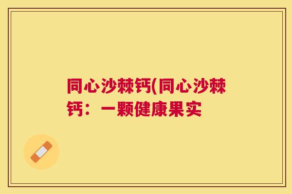 同心沙棘钙(同心沙棘钙:一颗健康果实