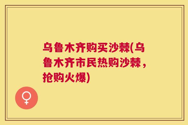 乌鲁木齐购买沙棘(乌鲁木齐市民热购沙棘,抢购火爆)