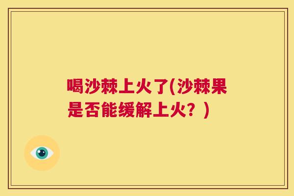 喝沙棘上火了(沙棘果是否能缓解上火？)