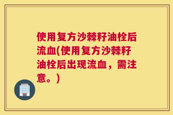 使用复方沙棘籽油栓后流血(使用复方沙棘籽油栓后出现流血，需注意。)