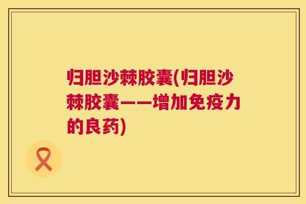 归胆沙棘胶囊(归胆沙棘胶囊——增加力的良药)