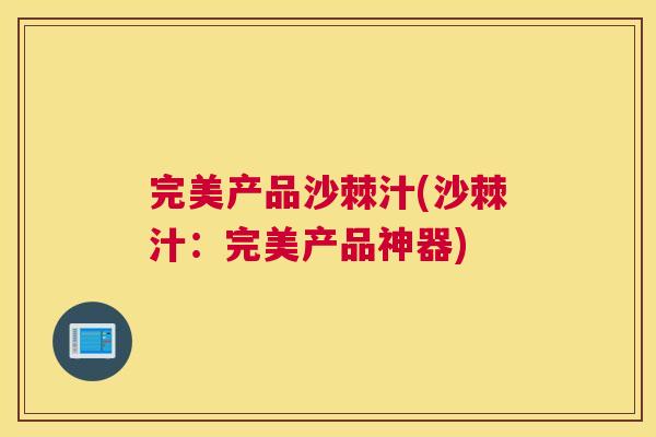 完美产品沙棘汁(沙棘汁:完美产品神器)