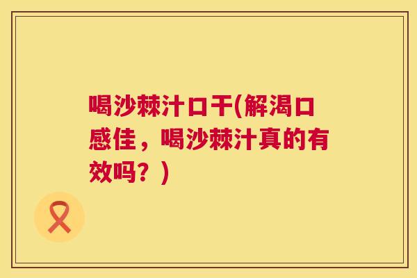 喝沙棘汁口干(解渴口感佳,喝沙棘汁真的有效吗?)