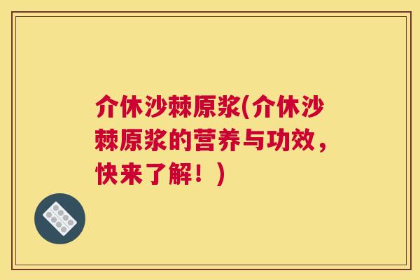 介休沙棘原浆(介休沙棘原浆的营养与功效，快来了解！)