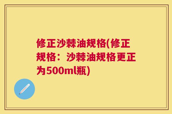 修正沙棘油规格(修正规格:沙棘油规格更正为500ml瓶)