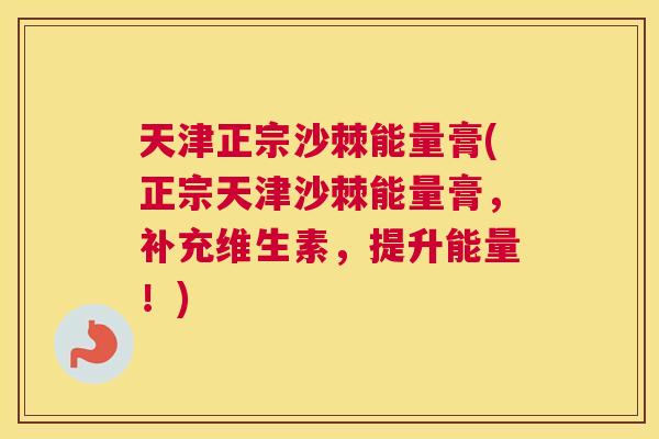 天津正宗沙棘能量膏(正宗天津沙棘能量膏,补充维生素,提升能量!)