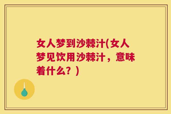 女人梦到沙棘汁(女人梦见饮用沙棘汁，意味着什么？)