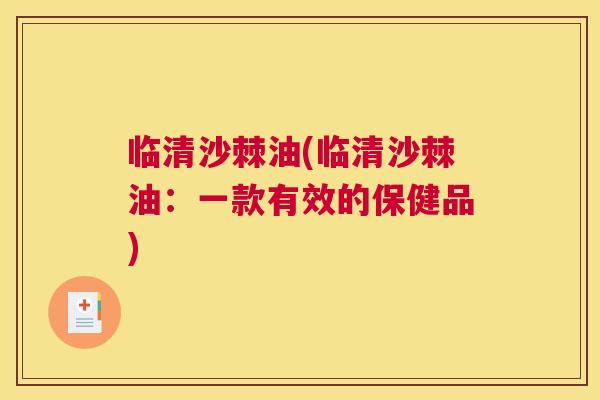 临清沙棘油(临清沙棘油:一款有效的保健品)