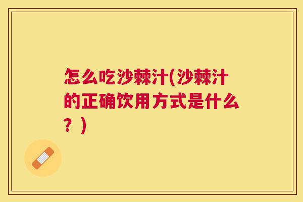 怎么吃沙棘汁(沙棘汁的正确饮用方式是什么?) 怎么吃沙棘汁(沙棘汁的正确饮用方式是什么?)