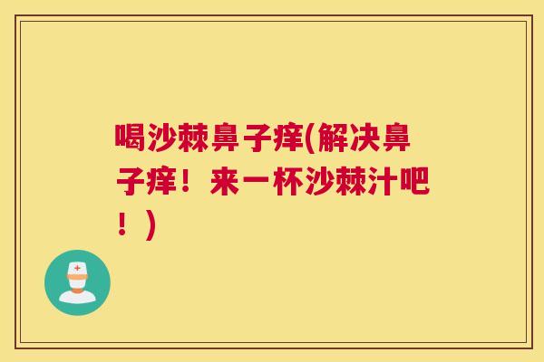喝沙棘鼻子痒(解决鼻子痒!来一杯沙棘汁吧!)