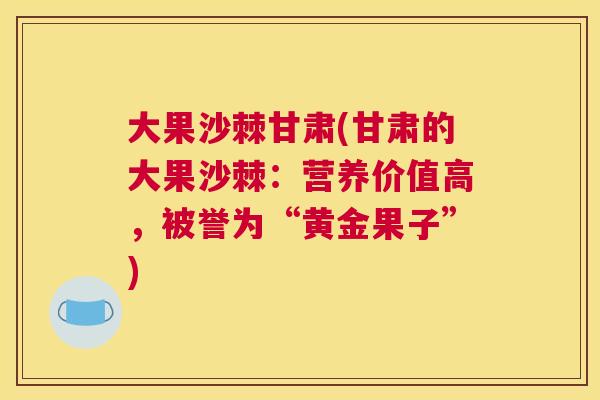 大果沙棘甘肃(甘肃的大果沙棘:营养价值高,被誉为“黄金果子”)