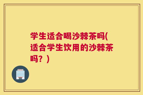 学生适合喝沙棘茶吗(适合学生饮用的沙棘茶吗?)