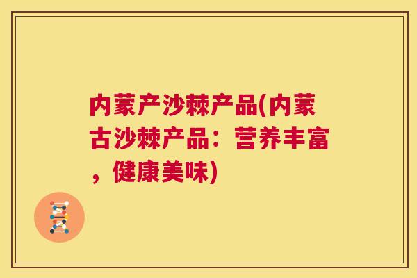 内蒙产沙棘产品(内蒙古沙棘产品:营养丰富,健康美味)