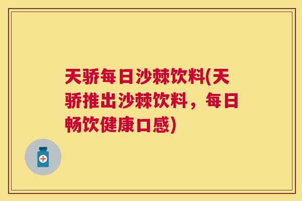 天骄每日沙棘饮料(天骄推出沙棘饮料，每日畅饮健康口感)