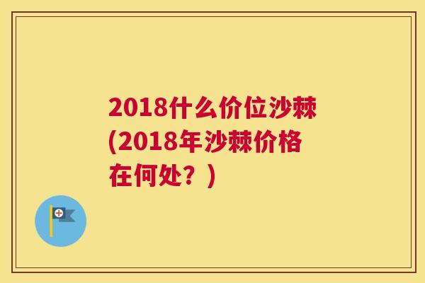 2018什么价位沙棘(2018年沙棘价格在何处？)