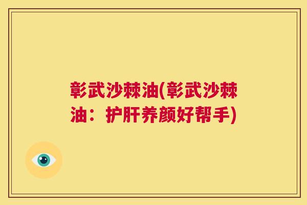 彰武沙棘油(彰武沙棘油：护肝养颜好帮手)