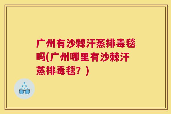 广州有沙棘汗蒸排毒毯吗(广州哪里有沙棘汗蒸排毒毯？)