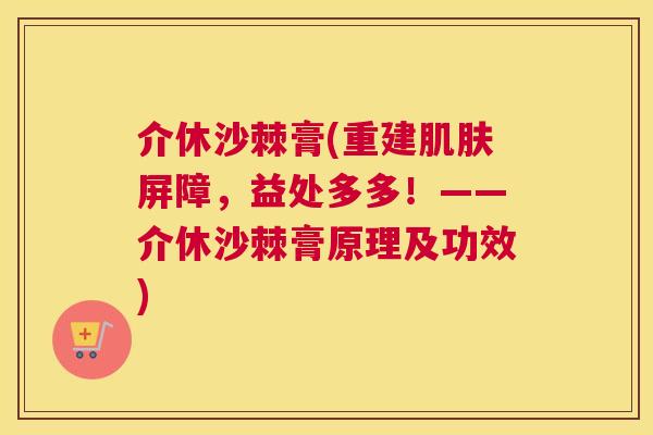 介休沙棘膏(重建肌肤屏障，益处多多！——介休沙棘膏原理及功效)