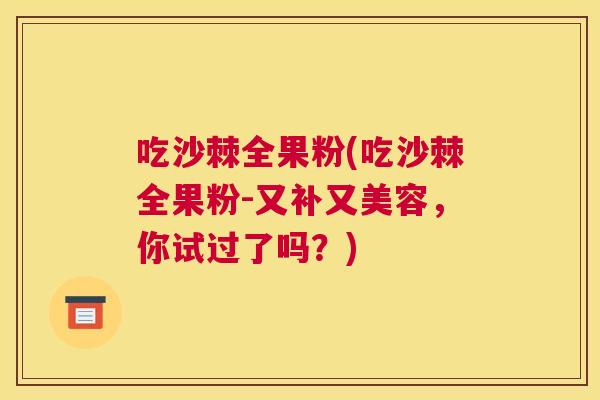 吃沙棘全果粉(吃沙棘全果粉-又补又美容,你试过了吗?)