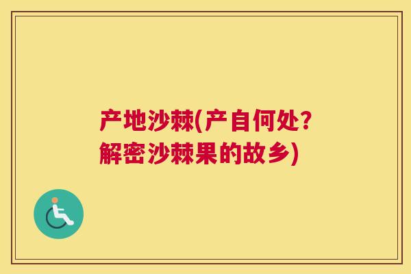 产地沙棘(产自何处?解密沙棘果的故乡)