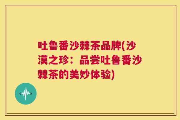 吐鲁番沙棘茶品牌(沙漠之珍：品尝吐鲁番沙棘茶的美妙体验)