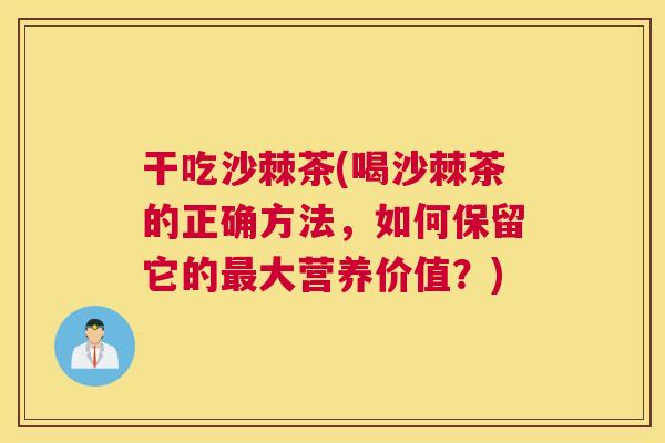 干吃沙棘茶(喝沙棘茶的正确方法，如何保留它的最大营养价值？)
