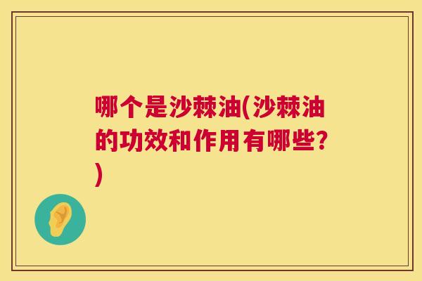 哪个是沙棘油(沙棘油的功效和作用有哪些?)