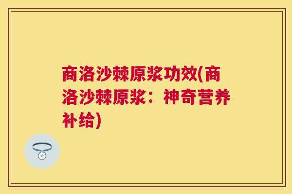 商洛沙棘原浆功效(商洛沙棘原浆:神奇营养补给)