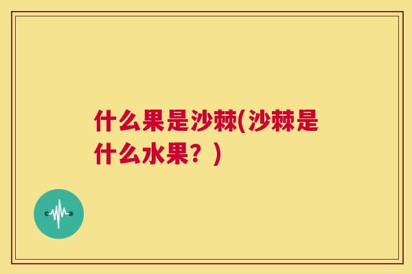 什么果是沙棘(沙棘是什么水果？)