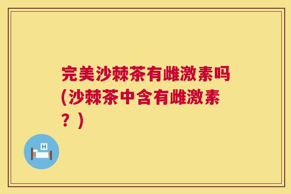 完美沙棘茶有雌激素吗(沙棘茶中含有雌激素?)