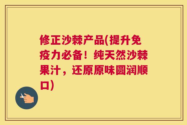 修正沙棘产品(提升力必备!纯天然沙棘果汁,还原原味圆润顺口) 修正沙棘产品(提升力必备!纯天然沙棘果汁,还原原味圆润顺口)