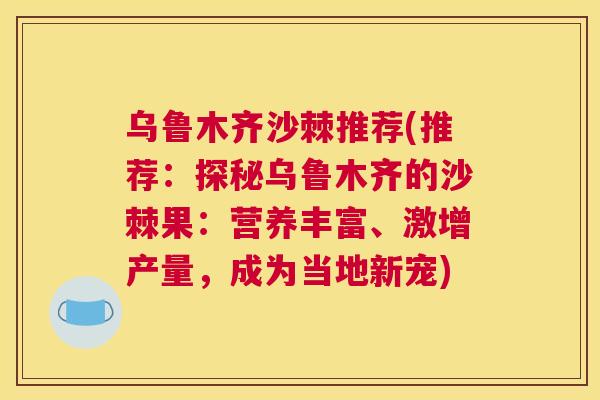 乌鲁木齐沙棘推荐(推荐:探秘乌鲁木齐的沙棘果:营养丰富、激增产量,成为当地新宠)