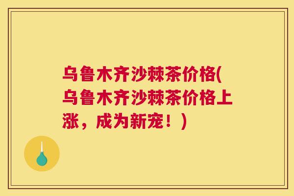 乌鲁木齐沙棘茶价格(乌鲁木齐沙棘茶价格上涨,成为新宠!) 乌鲁木齐沙棘茶价格(乌鲁木齐沙棘茶价格上涨,成为新宠!)