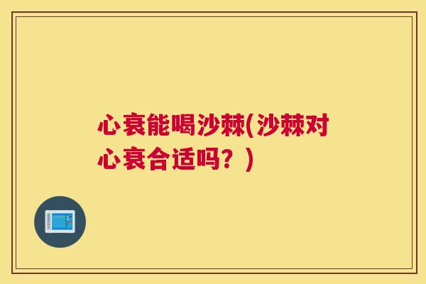 心衰能喝沙棘(沙棘对心衰合适吗？)
