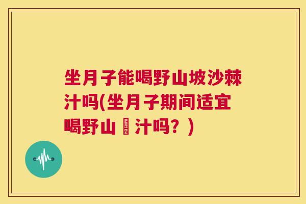坐月子能喝野山坡沙棘汁吗(坐月子期间适宜喝野山棗汁吗？)