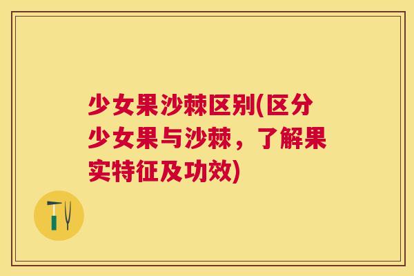 少女果沙棘区别(区分少女果与沙棘，了解果实特征及功效)