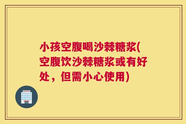 小孩空腹喝沙棘糖浆(空腹饮沙棘糖浆或有好处，但需小心使用)