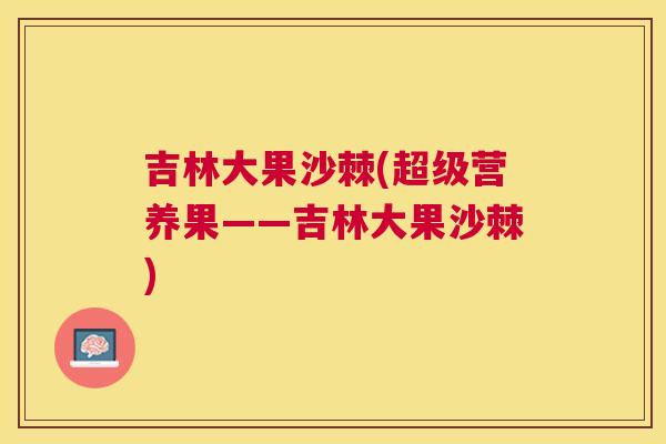 吉林大果沙棘(超级营养果——吉林大果沙棘)
