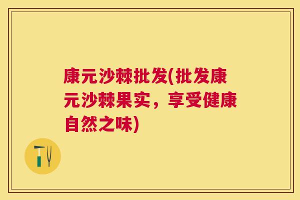 康元沙棘批发(批发康元沙棘果实,享受健康自然之味)